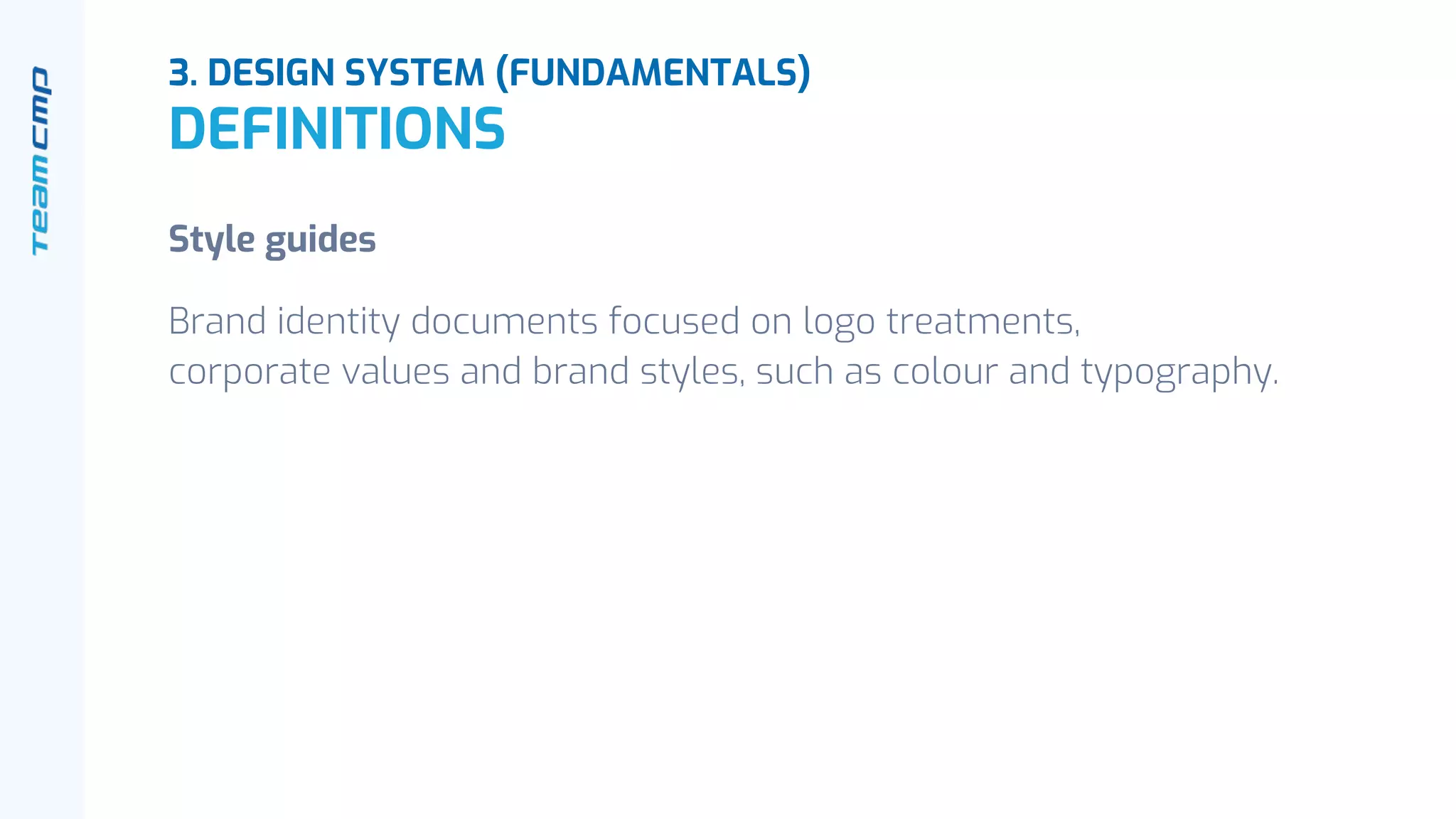 Style guides
Brand identity documents focused on logo treatments,
corporate values and brand styles, such as colour and typography.
3. DESIGN SYSTEM (FUNDAMENTALS)
DEFINITIONS
 