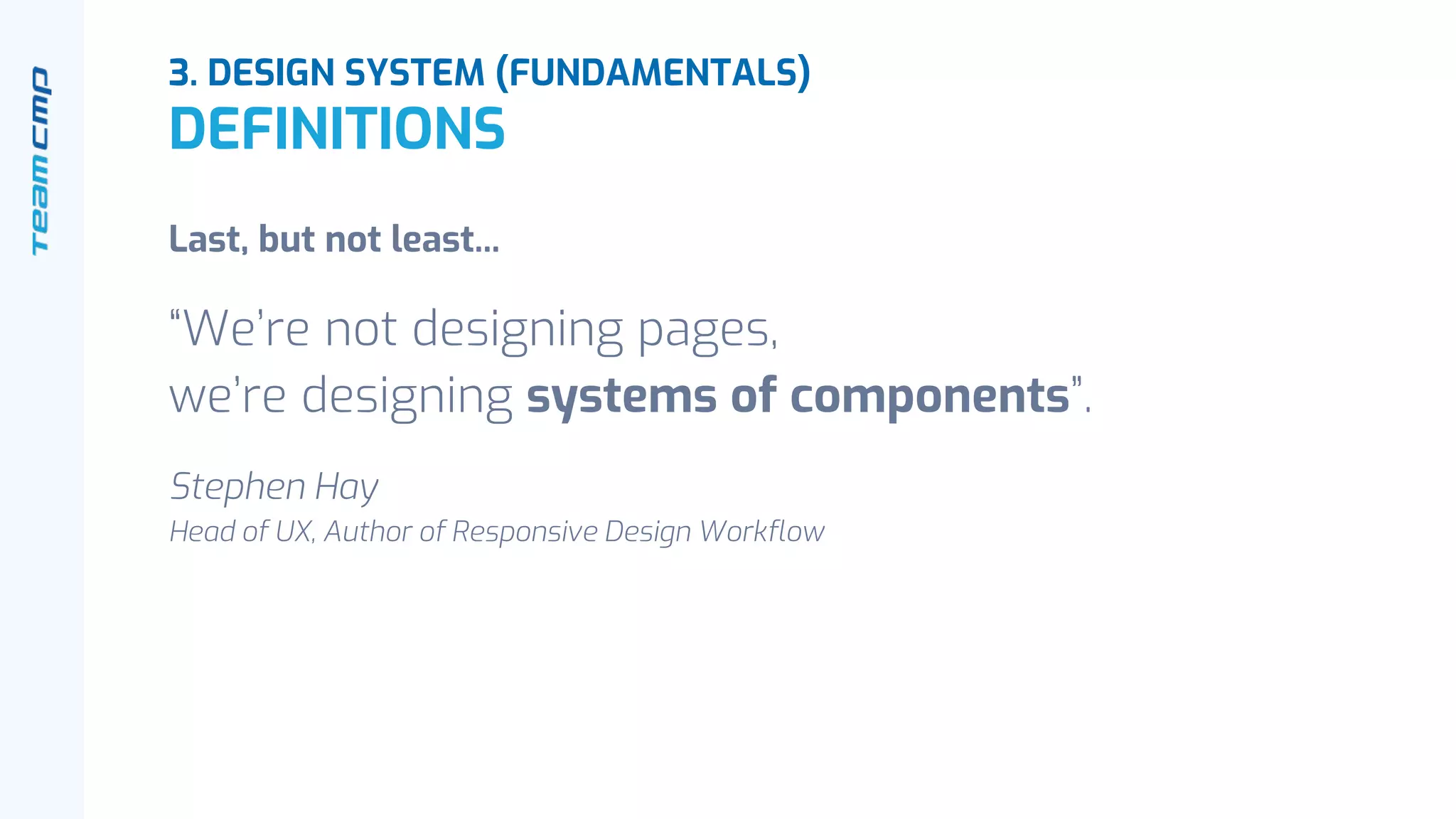 Last, but not least...
“We’re not designing pages,
we’re designing systems of components”.
Stephen Hay
Head of UX, Author of Responsive Design Workflow
3. DESIGN SYSTEM (FUNDAMENTALS)
DEFINITIONS
 
