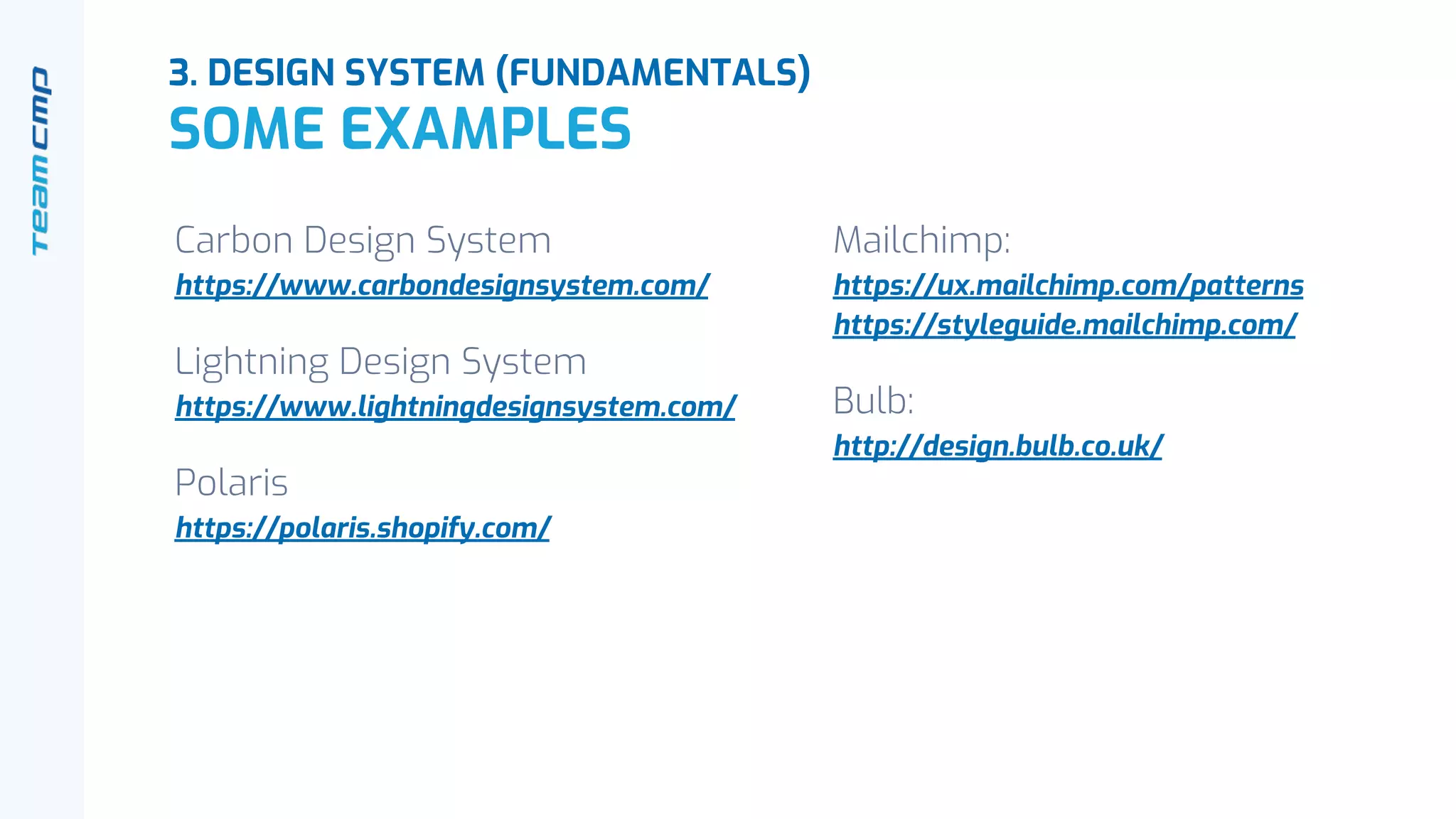 Carbon Design System
https://www.carbondesignsystem.com/
Lightning Design System
https://www.lightningdesignsystem.com/
Polaris
https://polaris.shopify.com/
Mailchimp:
https://ux.mailchimp.com/patterns
https://styleguide.mailchimp.com/
Bulb:
http://design.bulb.co.uk/
3. DESIGN SYSTEM (FUNDAMENTALS)
SOME EXAMPLES
 