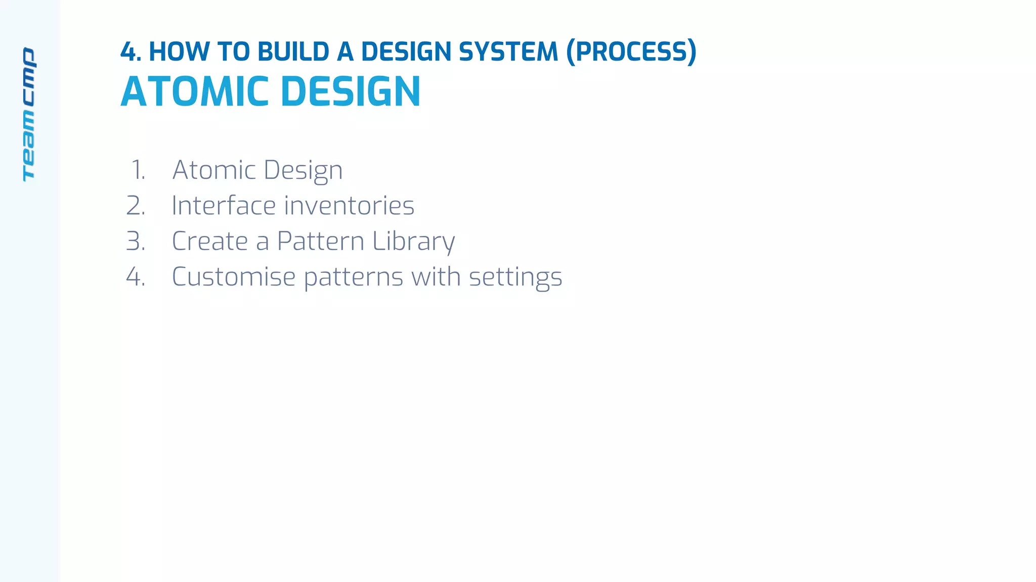 1. Atomic Design
2. Interface inventories
3. Create a Pattern Library
4. Customise patterns with settings
4. HOW TO BUILD A DESIGN SYSTEM (PROCESS)
ATOMIC DESIGN
 
