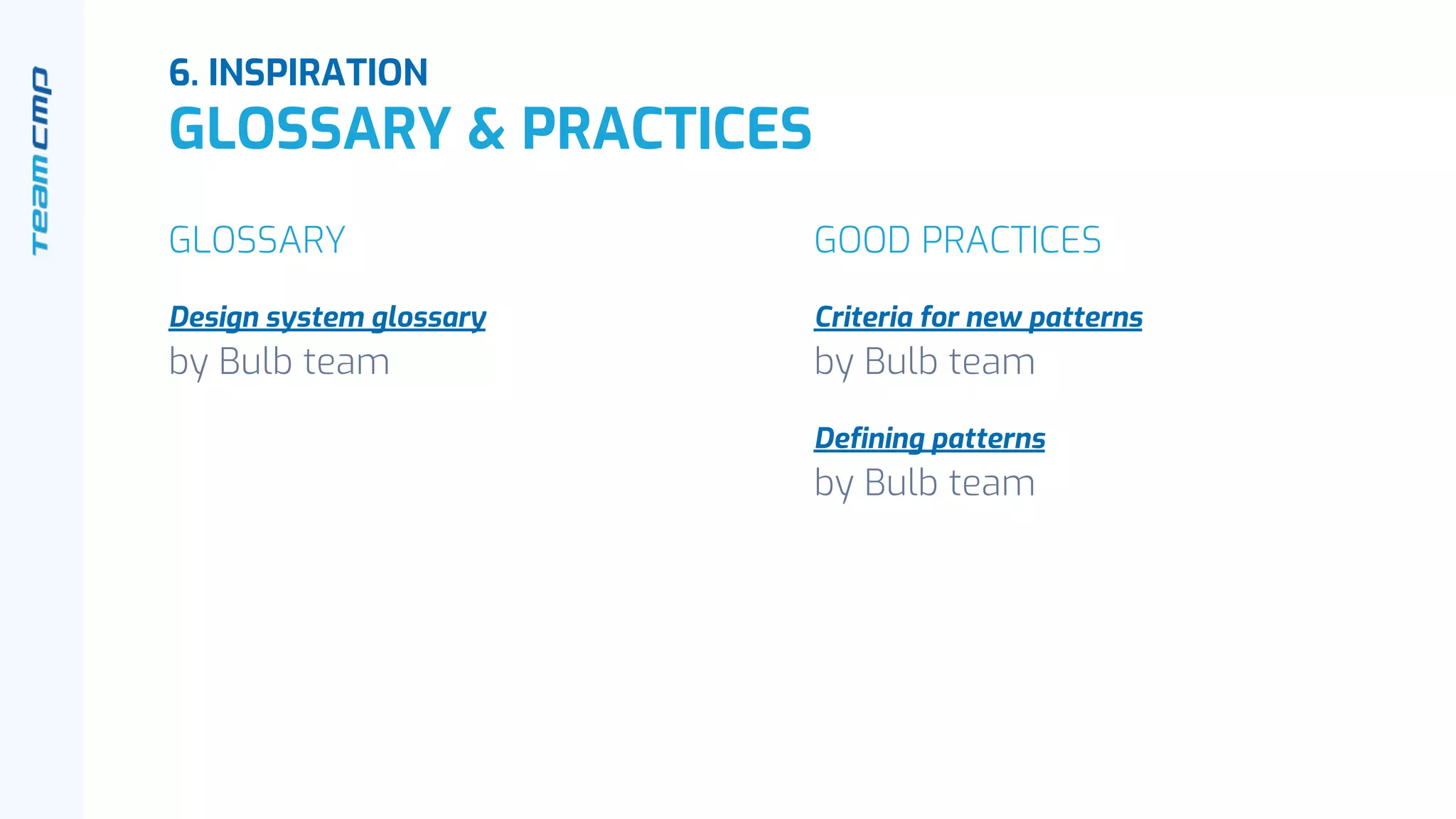 6. INSPIRATION
GLOSSARY & PRACTICES
GLOSSARY
Design system glossary
by Bulb team
GOOD PRACTICES
Criteria for new patterns
by Bulb team
Defining patterns
by Bulb team
 