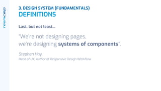 Last, but not least...
“We’re not designing pages,
we’re designing systems of components”.
Stephen Hay
Head of UX, Author of Responsive Design Workflow
3. DESIGN SYSTEM (FUNDAMENTALS)
DEFINITIONS
 