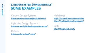 Carbon Design System
https://www.carbondesignsystem.com/
Lightning Design System
https://www.lightningdesignsystem.com/
Polaris
https://polaris.shopify.com/
Mailchimp:
https://ux.mailchimp.com/patterns
https://styleguide.mailchimp.com/
Bulb:
http://design.bulb.co.uk/
3. DESIGN SYSTEM (FUNDAMENTALS)
SOME EXAMPLES
 