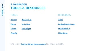 6. INSPIRATION
TOOLS & RESOURCES
TOOLS
Astrum
Figma
Fractal
Frontify
RESOURCES
Adele
DesignSystems.com
StyleGuides.io
UI Patterns
Pattern Lab
Storybook
ZeroHeight
Check my Pattern library tools research for more details.
 