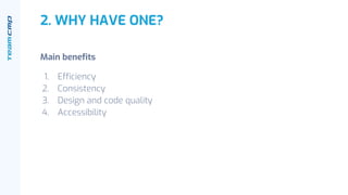 2. WHY HAVE ONE?
Main benefits
1. Efficiency
2. Consistency
3. Design and code quality
4. Accessibility
 