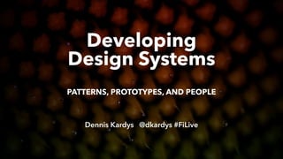Developing 
Design Systems  
Dennis Kardys @dkardys #FiLive
 
PATTERNS, PROTOTYPES, AND PEOPLE
 