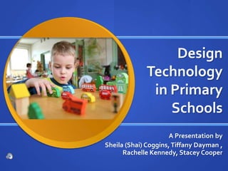 Design
             Technology
              in Primary
                 Schools
                      A Presentation by
Sheila (Shai) Coggins, Tiffany Dayman ,
      Rachelle Kennedy, Stacey Cooper
 