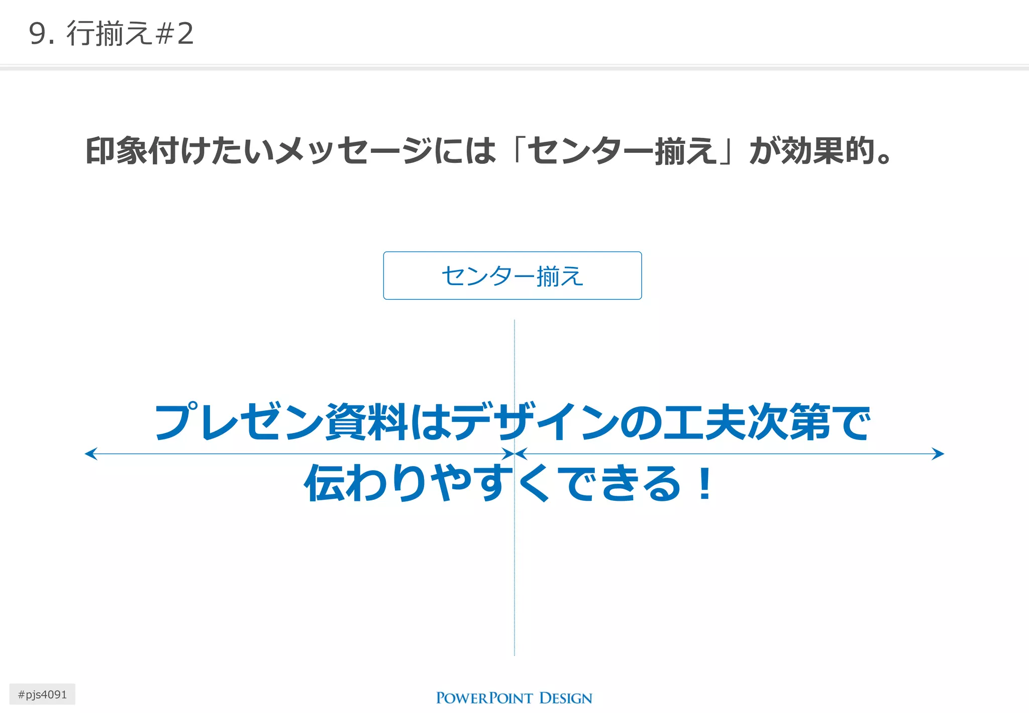 9. 行揃え#2 
センター揃え 
印象付けたいメッセージには「センター揃え」が効果的。 
プレゼン資料はデザインの工夫次第で 伝わりやすくできる！ 
#pjs4111  