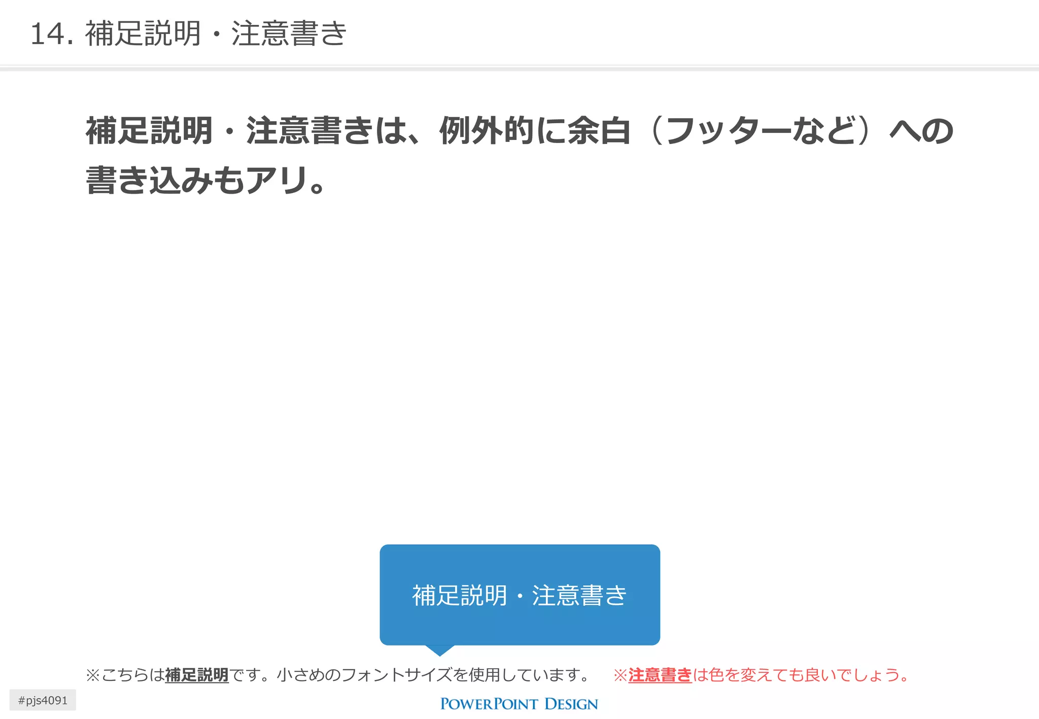 14. 補足説明・注意書き 
補足説明・注意書きは、例外的に余白（フッターなど）への 書き込みもアリ。 
※こちらは補足説明です。小さめのフォントサイズを使用しています。 ※注意書きは色を変えても良いでしょう。 
補足説明・注意書き 
#pjs4111  