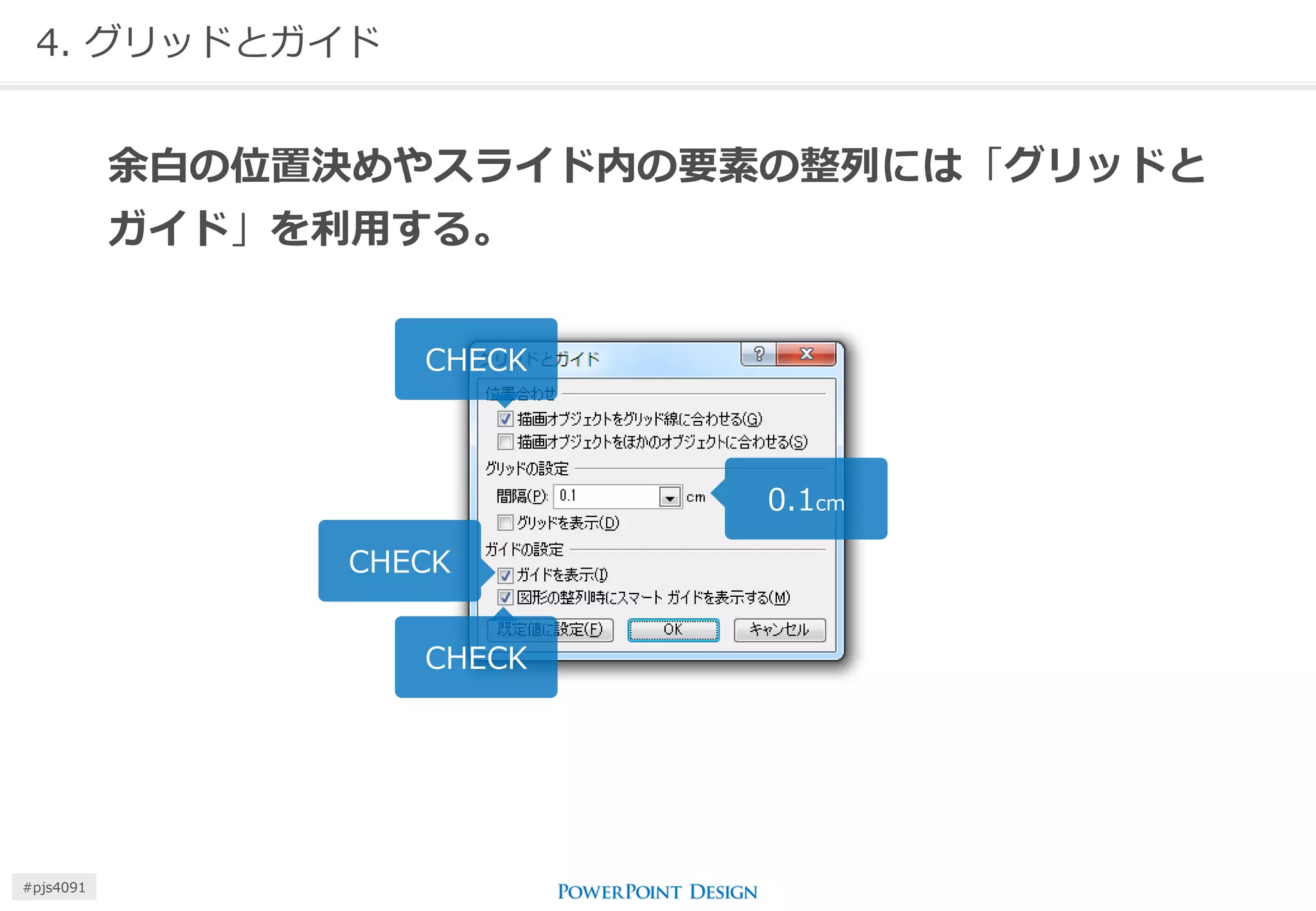 4. グリッドとガイド 
余白の位置決めやスライド内の要素の整列には「グリッドと ガイド」を利用する。 
CHECK 
CHECK 
0.1cm 
CHECK 
#pjs4111  