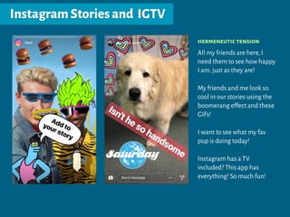 InstagramStoriesand IGTV
hermeneutic tension
All my friends are here,I
need them to see how happy
I am,just as they are!
My friends and me look so
cool in our stories using the
boomerang effect and these
GIFs!
I want to see what my fav
pup is doing today!
Instagram has a TV
included? This app has
everything! So much fun!
 
