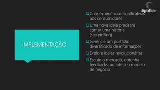 IMPLEMENTAÇÃO
Criar experiências significativas
aos consumidores
Uma nova ideia precisará
contar uma história
(storytelling)
Gerencie um portfólio
diversificado de informações
Explore ideias revolucionárias
Escute o mercado, obtenha
feedbacks, adapte seu modelo
de negócio
 