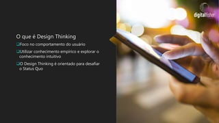 O que é Design Thinking
Foco no comportamento do usuário
Utilizar conhecimento empírico e explorar o
conhecimento intuitivo
O Design Thinking é orientado para desafiar
o Status Quo
 