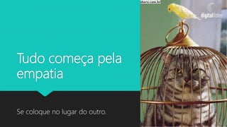 Tudo começa pela
empatia
Se coloque no lugar do outro.
 