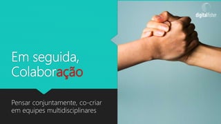 Em seguida,
Colaboração
Pensar conjuntamente, co-criar
em equipes multidisciplinares
 
