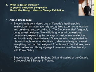 <ul><li>About Bruce Mau: </li></ul><ul><ul><li>Bruce Mau is considered one of Canada's leading public intellectuals, an in...