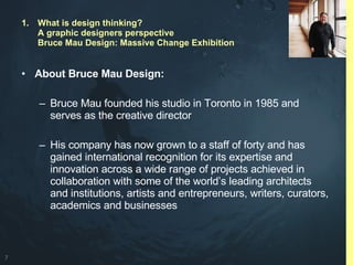 <ul><li>About Bruce Mau Design: </li></ul><ul><ul><li>Bruce Mau founded his studio in Toronto in 1985 and serves as the cr...