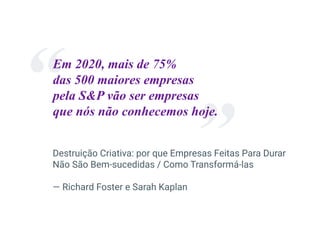 Destruição Criativa: por que Empresas Feitas Para Durar
Não São Bem-sucedidas / Como Transformá-las
— Richard Foster e Sarah Kaplan
Em 2020, mais de 75%
das 500 maiores empresas
pela S&P vão ser empresas
que nós não conhecemos hoje.
 