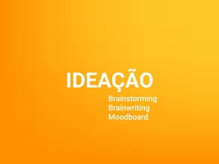 IDEAÇÃO
Brainstorming
Brainwriting
Moodboard
 
