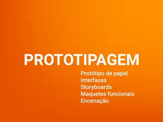 PROTOTIPAGEM
Protótipo de papel
Interfaces
Storyboards
Maquetes funcionais
Encenação
 