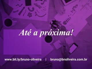 www.bit.ly/bruno-oliveira | bruno@bnoliveira.com.br
Até a próxima!
 