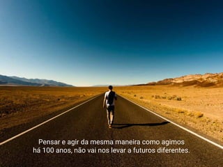 Pensar e agir da mesma maneira como agimos
há 100 anos, não vai nos levar a futuros diferentes.
 