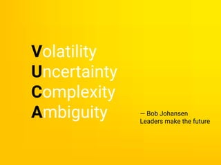 — Bob Johansen
Leaders make the future
Volatility
Uncertainty
Complexity
Ambiguity
 
