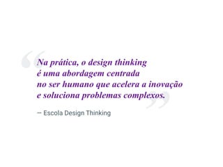 — Escola Design Thinking
Na prática, o design thinking
é uma abordagem centrada
no ser humano que acelera a inovação
e soluciona problemas complexos.
 