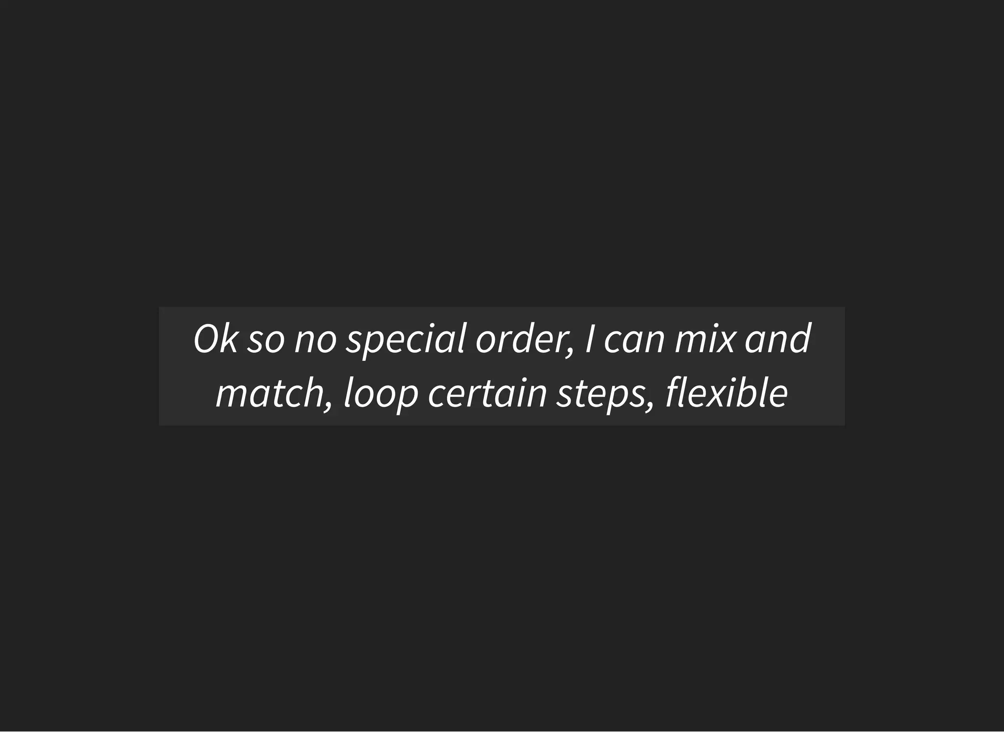 05/11/2018 reveal.js
http://localhost:8000/?print-pdf 15/48
Ok so no special order, I can mix and
match, loop certain steps, flexible
 