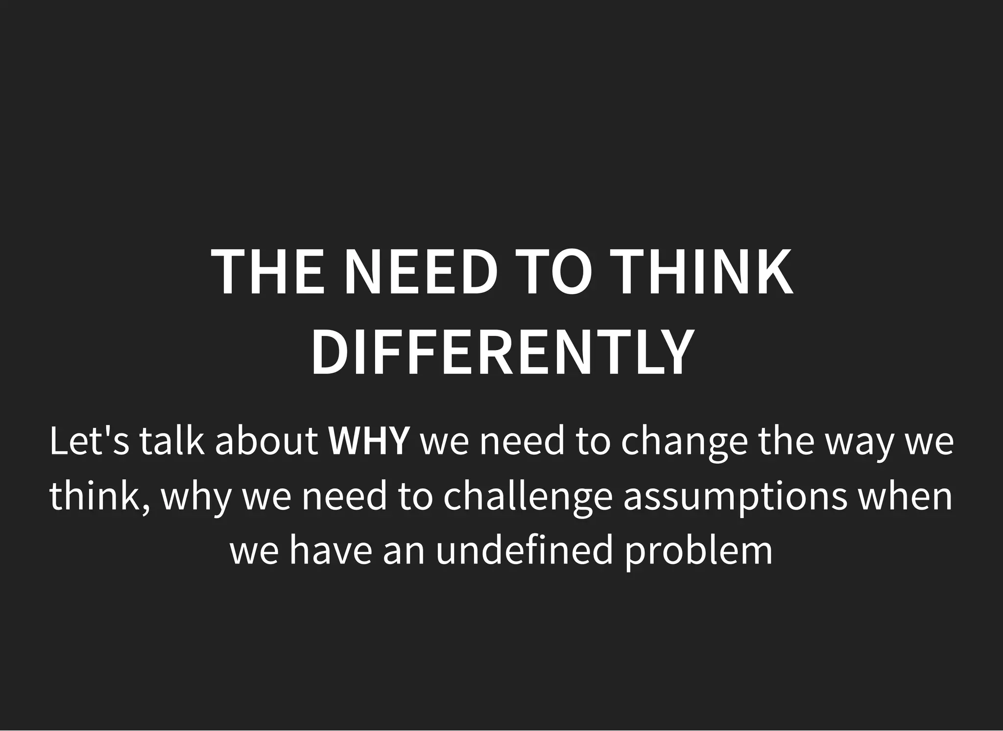 05/11/2018 reveal.js
http://localhost:8000/?print-pdf 16/48
THE NEED TO THINKTHE NEED TO THINK
DIFFERENTLYDIFFERENTLY
Let's talk about WHY we need to change the way we
think, why we need to challenge assumptions when
we have an undefined problem
 