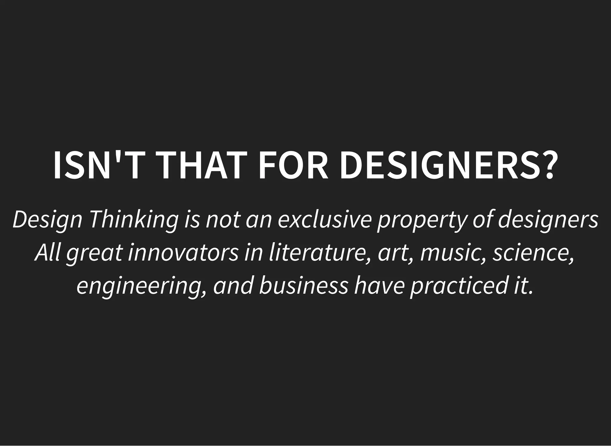 05/11/2018 reveal.js
http://localhost:8000/?print-pdf 3/48
ISN'T THAT FOR DESIGNERS?ISN'T THAT FOR DESIGNERS?
Design Thinking is not an exclusive property of designers
All great innovators in literature, art, music, science,
engineering, and business have practiced it.
 
