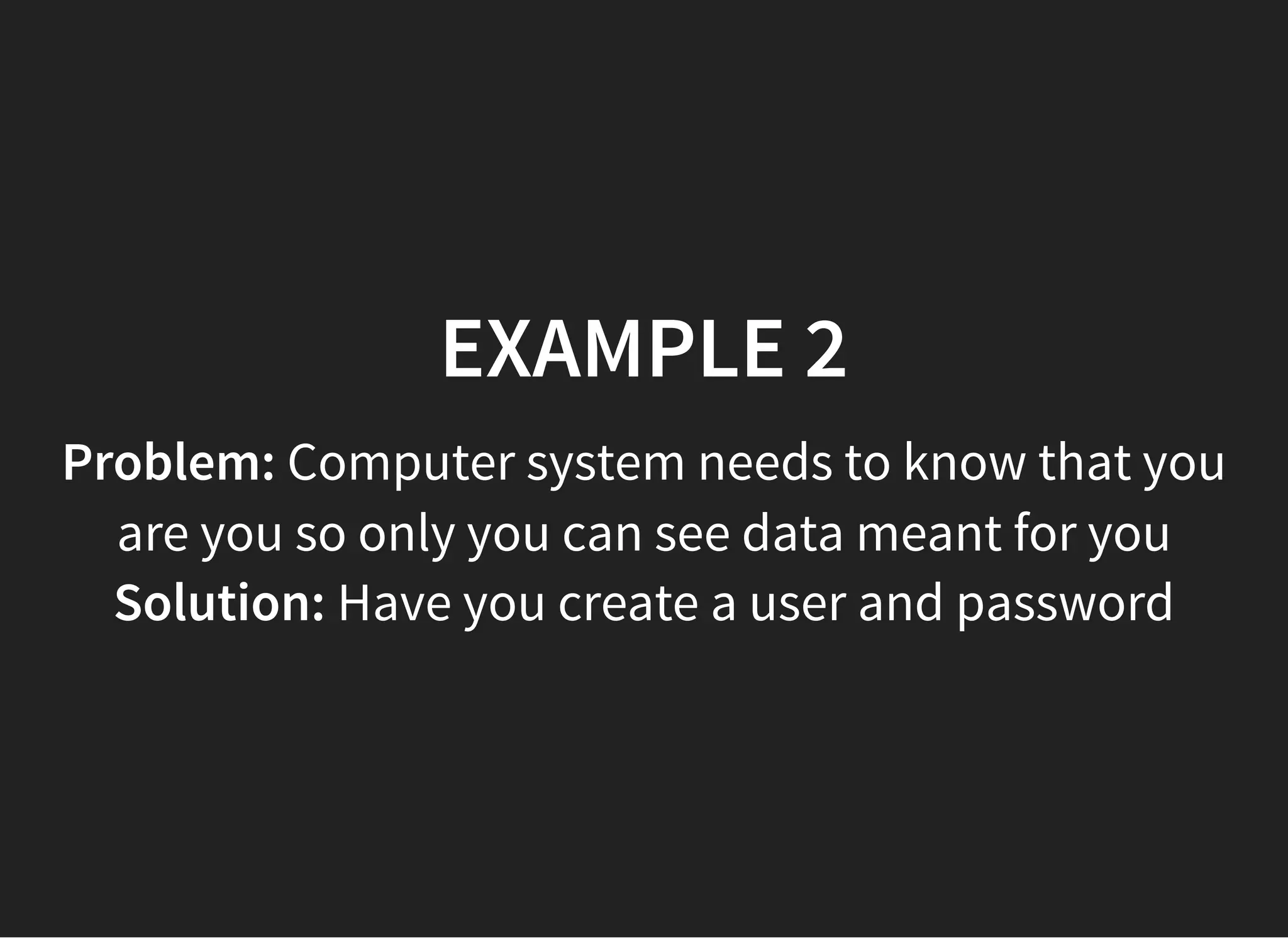 05/11/2018 reveal.js
http://localhost:8000/?print-pdf 34/48
EXAMPLE 2EXAMPLE 2
Problem: Computer system needs to know that you
are you so only you can see data meant for you
Solution: Have you create a user and password
 