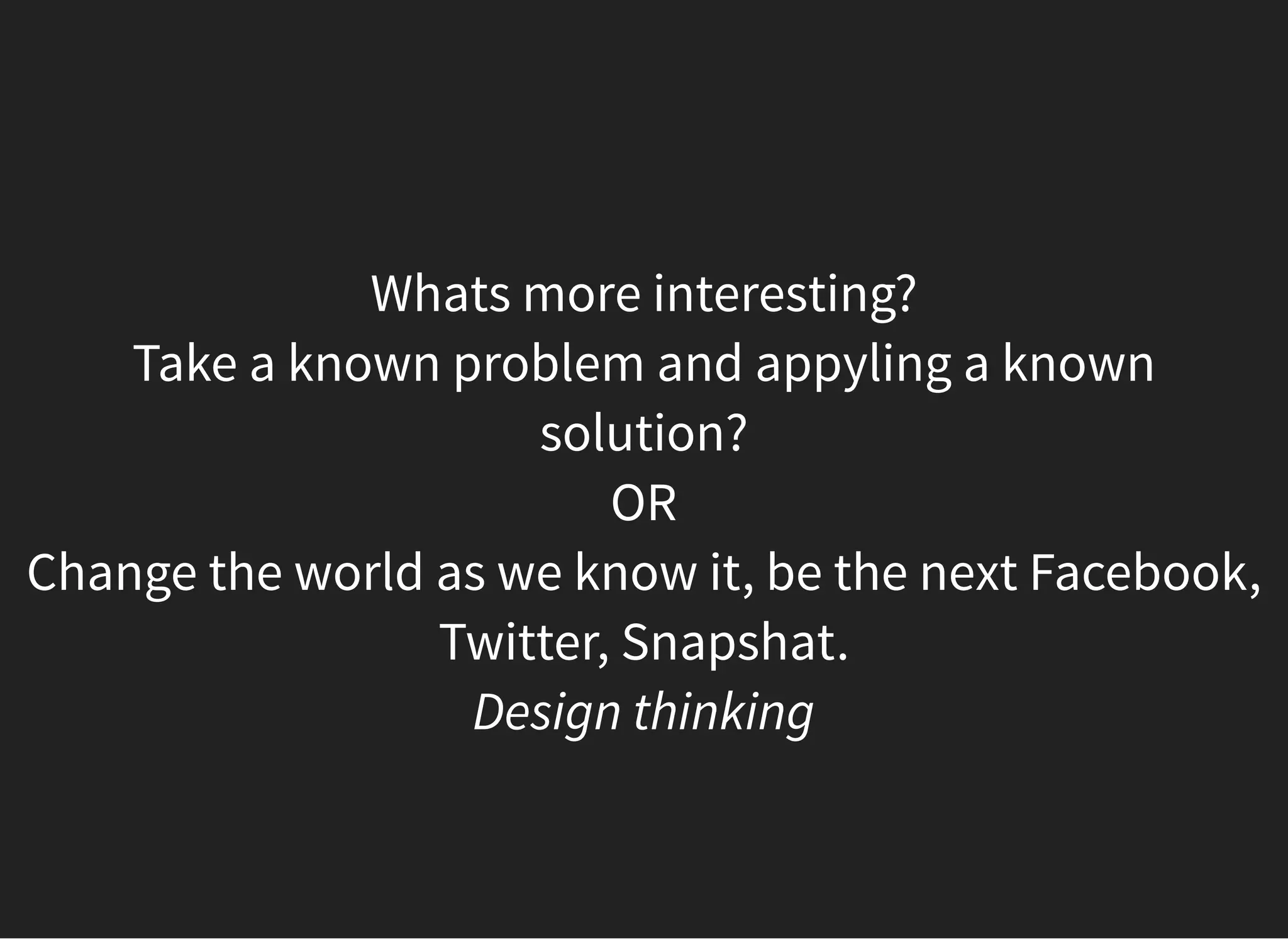05/11/2018 reveal.js
http://localhost:8000/?print-pdf 47/48
Whats more interesting?
Take a known problem and appyling a known
solution?
OR
Change the world as we know it, be the next Facebook,
Twitter, Snapshat.
Design thinking
 