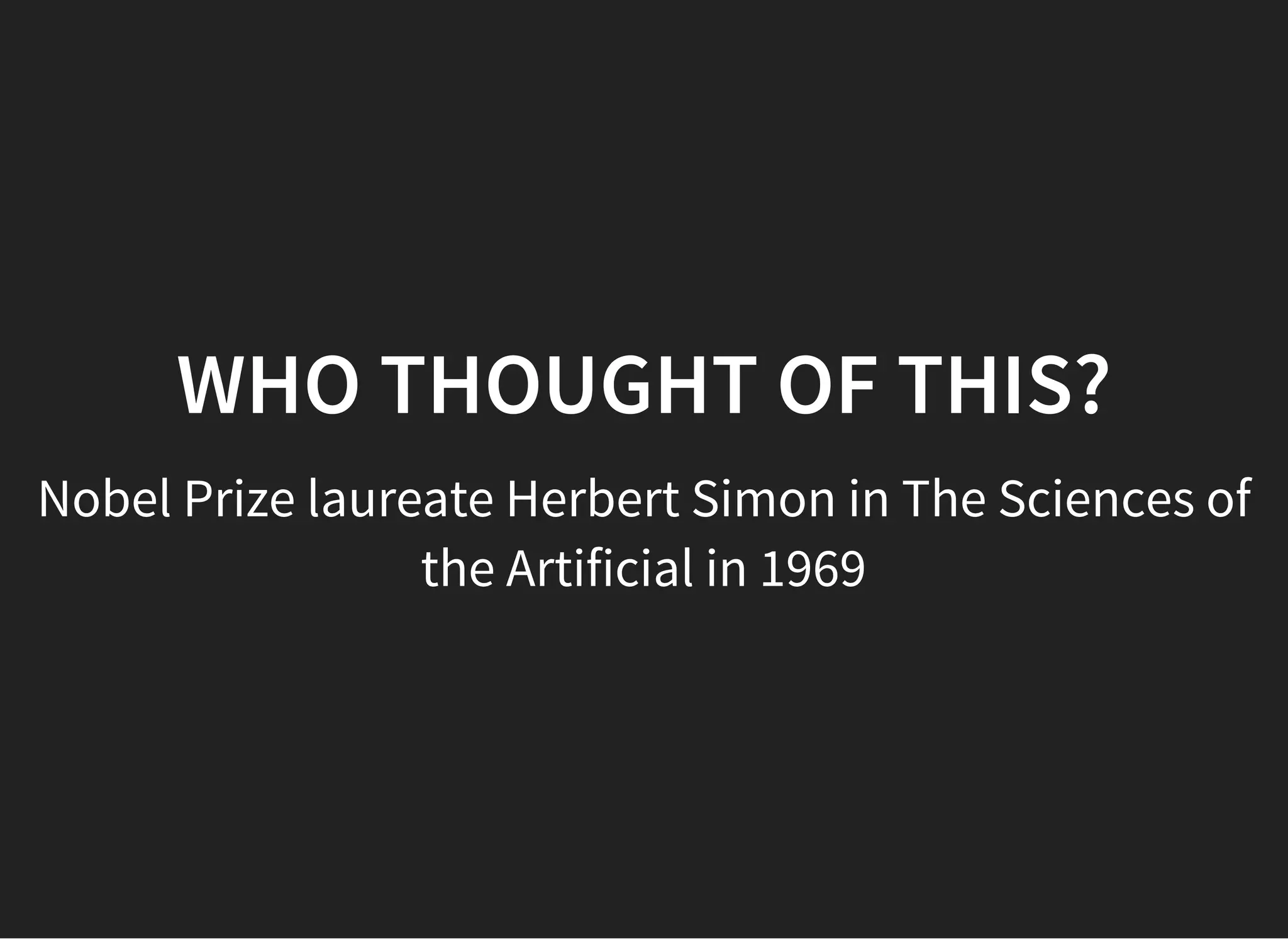 05/11/2018 reveal.js
http://localhost:8000/?print-pdf 5/48
WHO THOUGHT OF THIS?WHO THOUGHT OF THIS?
Nobel Prize laureate Herbert Simon in The Sciences of
the Artificial in 1969
 