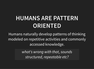 05/11/2018 reveal.js
http://localhost:8000/?print-pdf 17/48
HUMANS ARE PATTERNHUMANS ARE PATTERN
ORIENTEDORIENTED
Humans naturally develop patterns of thinking
modeled on repetitive activities and commonly
accessed knowledge.
what's wrong with that, sounds
structured, repeatable etc?
 