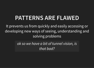 05/11/2018 reveal.js
http://localhost:8000/?print-pdf 19/48
PATTERNS ARE FLAWEDPATTERNS ARE FLAWED
It prevents us from quickly and easily accessing or
developing new ways of seeing, understanding and
solving problems
ok so we have a bit of tunnel vision, is
that bad?
 