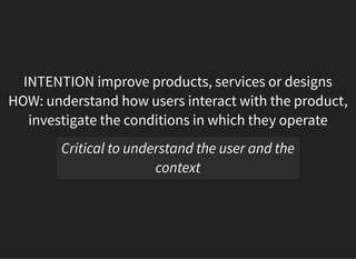 05/11/2018 reveal.js
http://localhost:8000/?print-pdf 26/48
INTENTION improve products, services or designs
HOW: understand how users interact with the product,
investigate the conditions in which they operate
Critical to understand the user and the
context
 