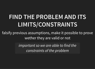05/11/2018 reveal.js
http://localhost:8000/?print-pdf 27/48
FIND THE PROBLEM AND ITSFIND THE PROBLEM AND ITS
LIMITS/CONSTRAINTSLIMITS/CONSTRAINTS
falsify previous assumptions, make it possible to prove
wether they are valid or not
important so we are able to find the
constraints of the problem
 