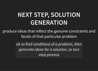05/11/2018 reveal.js
http://localhost:8000/?print-pdf 28/48
NEXT STEP, SOLUTIONNEXT STEP, SOLUTION
GENERATIONGENERATION
produce ideas that reflect the genuine constraints and
facets of that particular problem
ok so find conditions of a problem, then
generate ideas for a solution, so two
step process
 