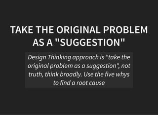 05/11/2018 reveal.js
http://localhost:8000/?print-pdf 30/48
TAKE THE ORIGINAL PROBLEMTAKE THE ORIGINAL PROBLEM
AS A "SUGGESTION"AS A "SUGGESTION"
Design Thinking approach is "take the
original problem as a suggestion", not
truth, think broadly. Use the five whys
to find a root cause
 