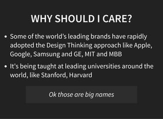 05/11/2018 reveal.js
http://localhost:8000/?print-pdf 4/48
WHY SHOULD I CARE?WHY SHOULD I CARE?
Some of the world’s leading brands have rapidly
adopted the Design Thinking approach like Apple,
Google, Samsung and GE, MIT and MBB
It's being taught at leading universities around the
world, like Stanford, Harvard
Ok those are big names
 