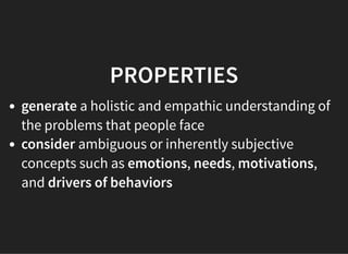 05/11/2018 reveal.js
http://localhost:8000/?print-pdf 40/48
PROPERTIESPROPERTIES
generate a holistic and empathic understanding of
the problems that people face
consider ambiguous or inherently subjective
concepts such as emotions, needs, motivations,
and drivers of behaviors
 