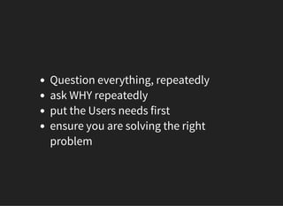 05/11/2018 reveal.js
http://localhost:8000/?print-pdf 45/48
Question everything, repeatedly
ask WHY repeatedly
put the Users needs first
ensure you are solving the right
problem
 