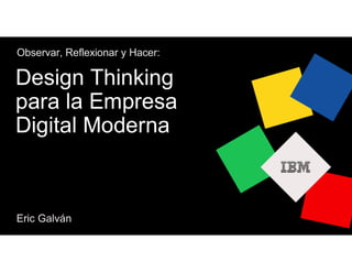 Eric Galván
Observar, Reflexionar y Hacer:
Design Thinking
para la Empresa
Digital Moderna
 