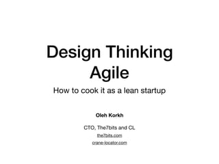 Design Thinking
Agile
How to cook it as a lean startup
Oleh Korkh
CTO, The7bits and CL

the7bits.com

crane-locator.com
 