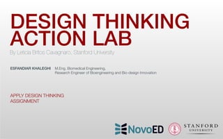 DESIGN THINKING!
ACTION LAB 

By Leticia Britos Cavagnaro, Stanford University
ESFANDIAR KHALEGHI "M.Eng. Biomedical Engineering, 

 
Research Engineer of Bioengineering and Bio-design Innovation




APPLY DESIGN THINKING 
ASSIGNMENT

 