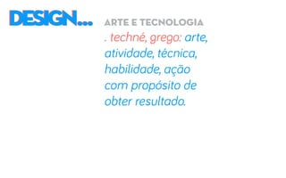 DESIGN...DESIGN... arte e tecnologia
. techné, grego: arte,
atividade, técnica,
habilidade, ação
com propósito de
obter resultado.
 