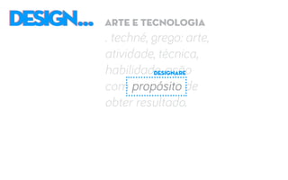 DESIGN...DESIGN... arte e tecnologia
. techné, grego: arte,
atividade, técnica,
habilidade, ação
com propósito de
obter resultado.
designare
 