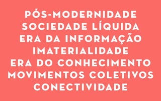 pós-modernidade
sociedade líquida
era da informação
imaterialidade
era do conhecimento
movimentos coletivos
conectividade
 