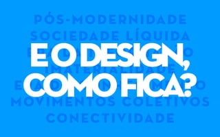 pós-modernidade
sociedade líquida
era da informação
imaterialidade
era do conhecimento
movimentos coletivos
conectividade
eoDESIGN,
comofica?
 